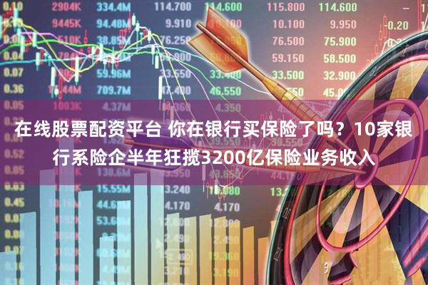 在线股票配资平台 你在银行买保险了吗？10家银行系险企半年狂揽3200亿保险业务收入