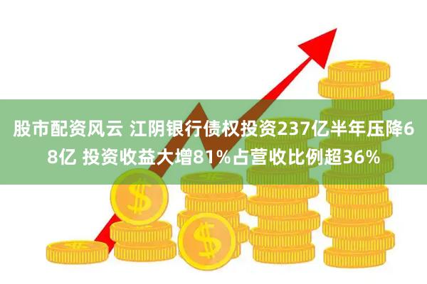股市配资风云 江阴银行债权投资237亿半年压降68亿 投资收益大增81%占营收比例超36%