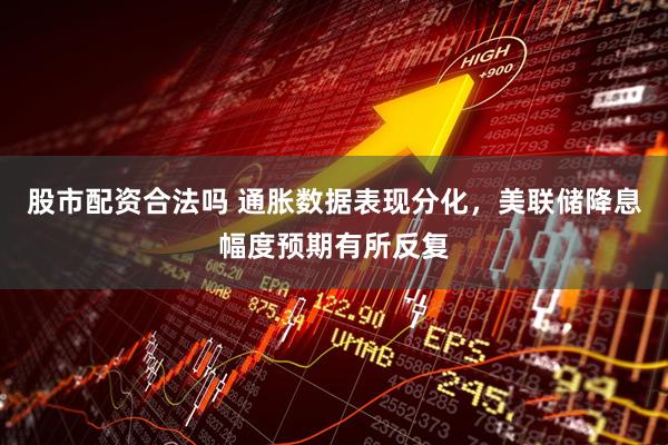股市配资合法吗 通胀数据表现分化，美联储降息幅度预期有所反复