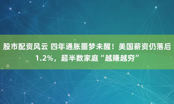 股市配资风云 四年通胀噩梦未醒！美国薪资仍落后1.2%，超半数家庭“越赚越穷”