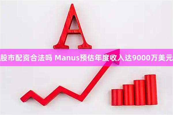 股市配资合法吗 Manus预估年度收入达9000万美元