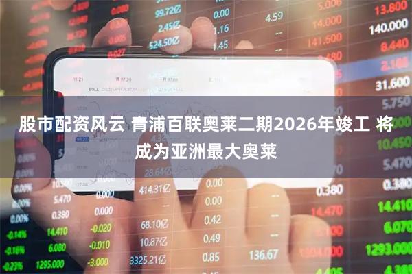 股市配资风云 青浦百联奥莱二期2026年竣工 将成为亚洲最大奥莱