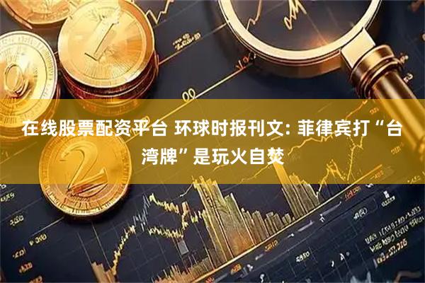 在线股票配资平台 环球时报刊文: 菲律宾打“台湾牌”是玩火自焚