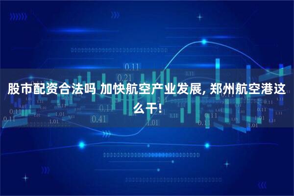 股市配资合法吗 加快航空产业发展, 郑州航空港这么干!