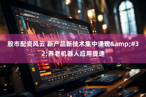 股市配资风云 新产品新技术集中涌现&#32;养老机器人应用提速
