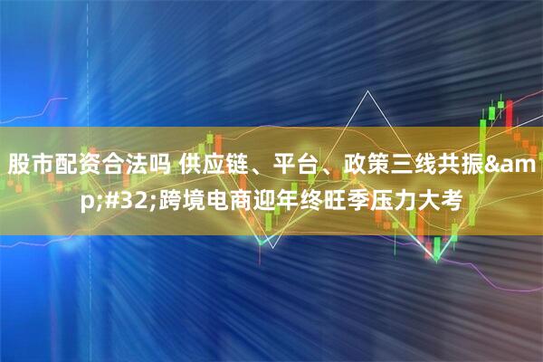 股市配资合法吗 供应链、平台、政策三线共振&#32;跨境电商迎年终旺季压力大考