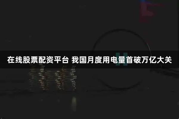 在线股票配资平台 我国月度用电量首破万亿大关