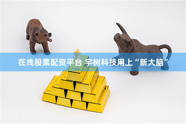 在线股票配资平台 宇树科技用上“新大脑”