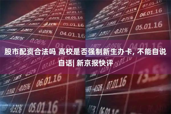 股市配资合法吗 高校是否强制新生办卡, 不能自说自话| 新京报快评