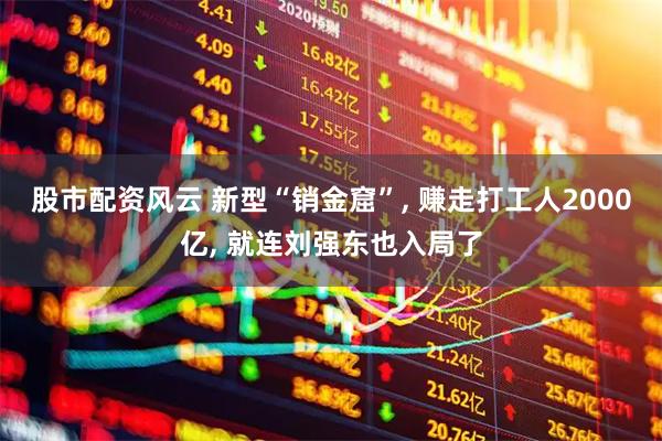 股市配资风云 新型“销金窟”, 赚走打工人2000亿, 就连刘强东也入局了