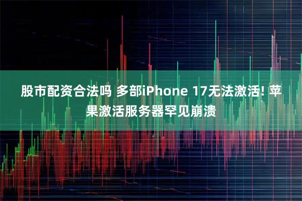 股市配资合法吗 多部iPhone 17无法激活! 苹果激活服务器罕见崩溃