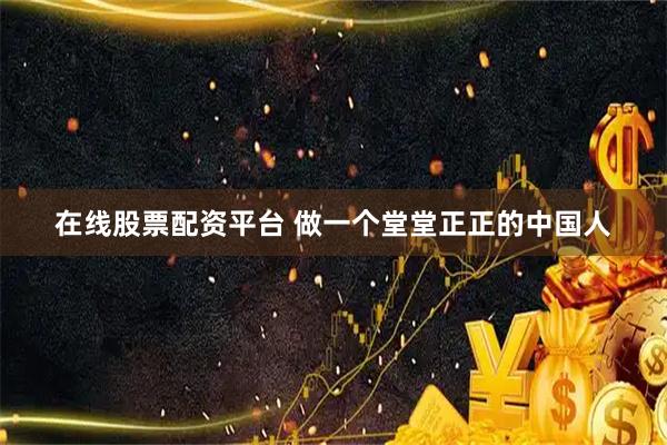 在线股票配资平台 做一个堂堂正正的中国人