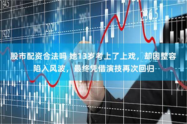 股市配资合法吗 她13岁考上了上戏,却因整容陷入风波,最终凭借演技再次回归