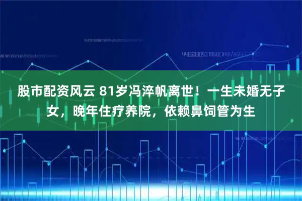 股市配资风云 81岁冯淬帆离世!一生未婚无子女,晚年住疗养院,依赖鼻饲管为生