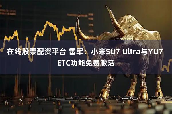 在线股票配资平台 雷军：小米SU7 Ultra与YU7 ETC功能免费激活
