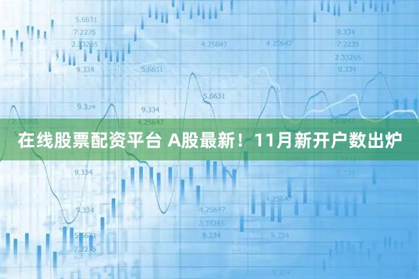 在线股票配资平台 A股最新！11月新开户数出炉