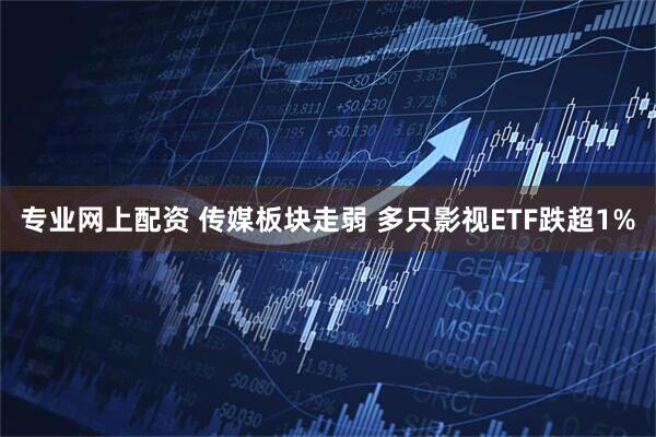 专业网上配资 传媒板块走弱 多只影视ETF跌超1%