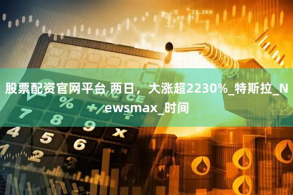 股票配资官网平台 两日，大涨超2230%_特斯拉_Newsmax_时间