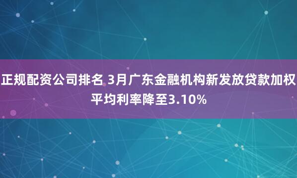 正规配资公司排名 3月广东金融机构新发放贷款加权平均利率降至3.10%