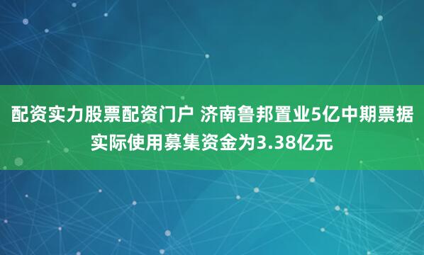 配资实力股票配资门户 济南鲁邦置业5亿中期票据实际使用募集资金为3.38亿元