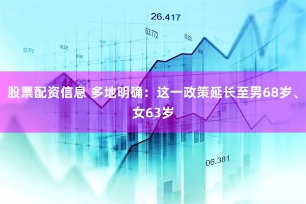 股票配资信息 多地明确：这一政策延长至男68岁、女63岁