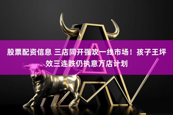 股票配资信息 三店同开强攻一线市场！孩子王坪效三连跌仍执意万店计划