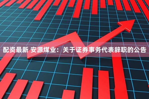 配资最新 安源煤业：关于证券事务代表辞职的公告