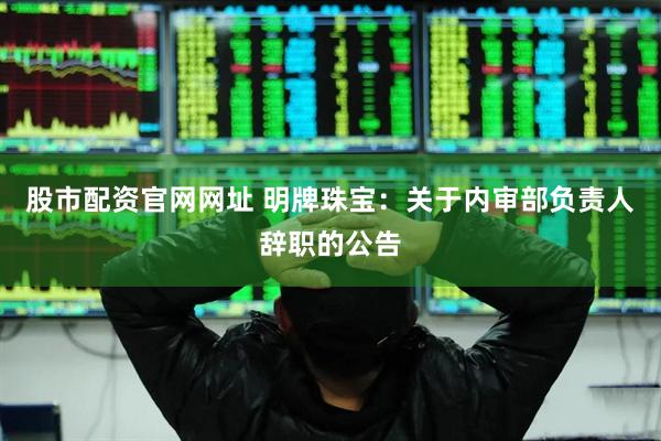 股市配资官网网址 明牌珠宝：关于内审部负责人辞职的公告