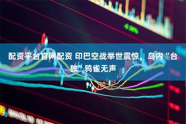 配资平台官网配资 印巴空战举世震惊，岛内“台独”鸦雀无声