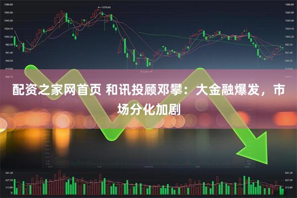 配资之家网首页 和讯投顾邓攀：大金融爆发，市场分化加剧