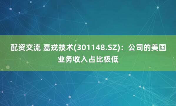 配资交流 嘉戎技术(301148.SZ)：公司的美国业务收入占比极低