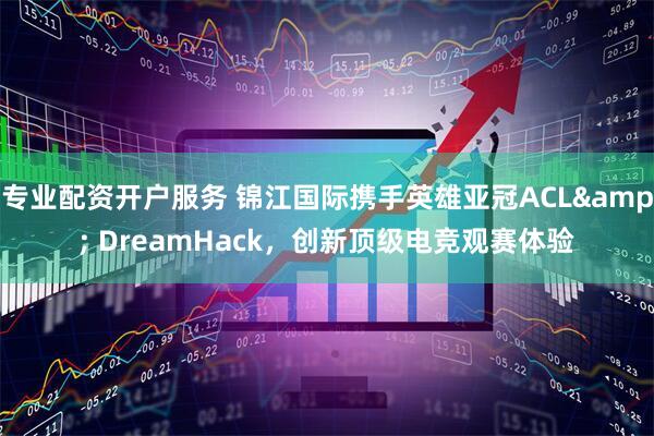 专业配资开户服务 锦江国际携手英雄亚冠ACL& DreamHack，创新顶级电竞观赛体验