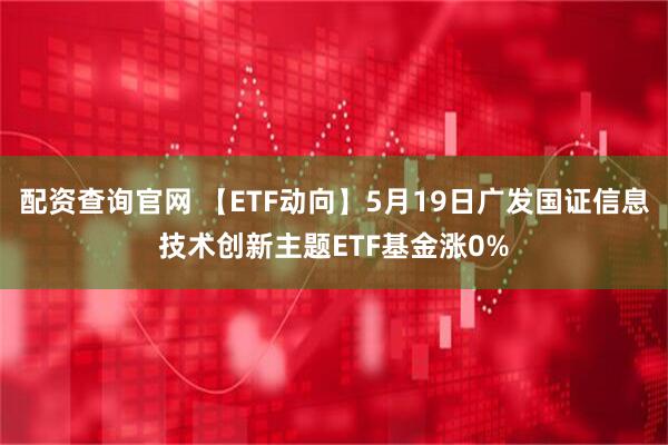 配资查询官网 【ETF动向】5月19日广发国证信息技术创新主题ETF基金涨0%