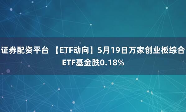 证券配资平台 【ETF动向】5月19日万家创业板综合ETF基金跌0.18%