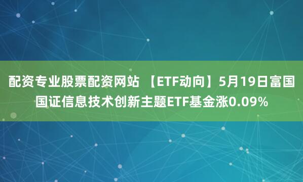 配资专业股票配资网站 【ETF动向】5月19日富国国证信息技术创新主题ETF基金涨0.09%