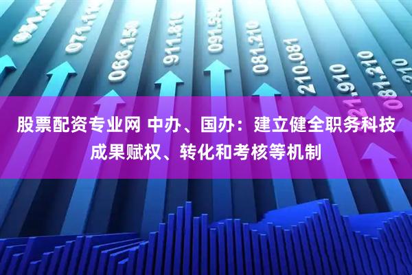 股票配资专业网 中办、国办：建立健全职务科技成果赋权、转化和考核等机制