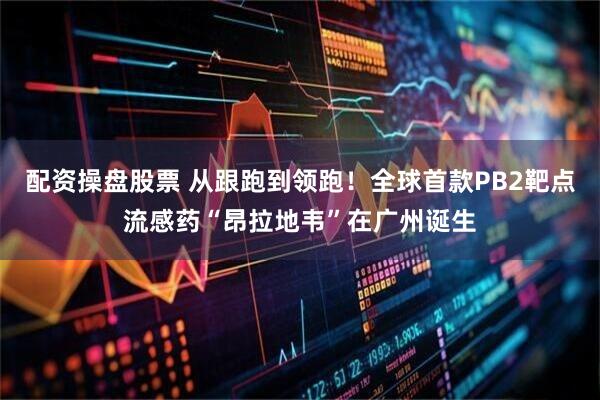 配资操盘股票 从跟跑到领跑！全球首款PB2靶点流感药“昂拉地韦”在广州诞生