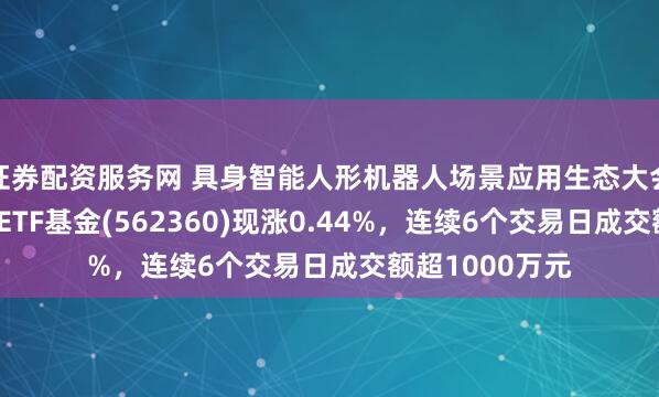 证券配资服务网 具身智能人形机器人场景应用生态大会举办！机器人ETF基金(562360)现涨0.44%，连续6个交易日成交额超1000万元