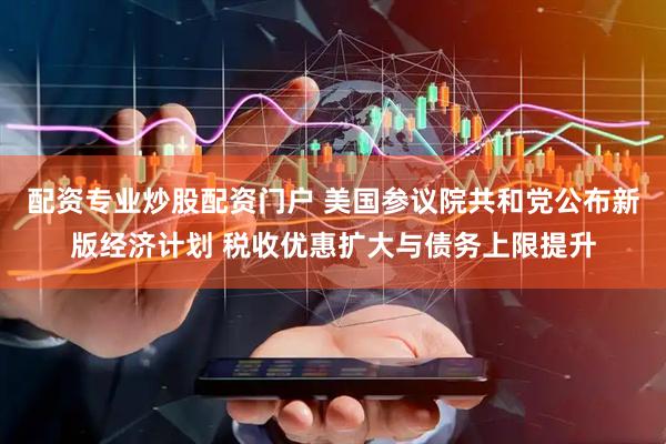 配资专业炒股配资门户 美国参议院共和党公布新版经济计划 税收优惠扩大与债务上限提升