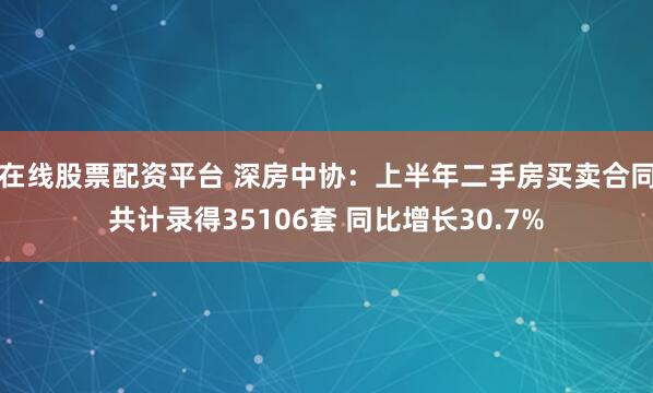 在线股票配资平台 深房中协：上半年二手房买卖合同共计录得35106套 同比增长30.7%