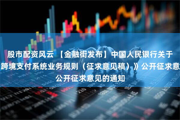 股市配资风云 【金融街发布】中国人民银行关于《人民币跨境支付系统业务规则（征求意见稿）》公开征求意见的通知