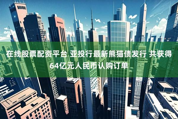 在线股票配资平台 亚投行最新熊猫债发行 共获得64亿元人民币认购订单
