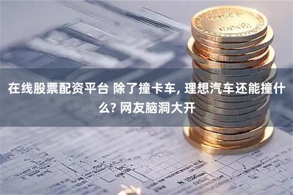 在线股票配资平台 除了撞卡车, 理想汽车还能撞什么? 网友脑洞大开
