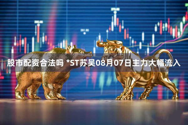 股市配资合法吗 *ST苏吴08月07日主力大幅流入