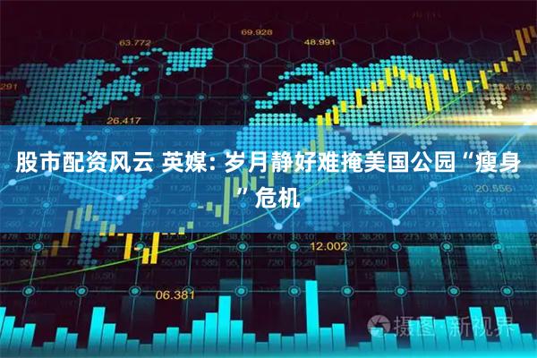 股市配资风云 英媒: 岁月静好难掩美国公园“瘦身”危机