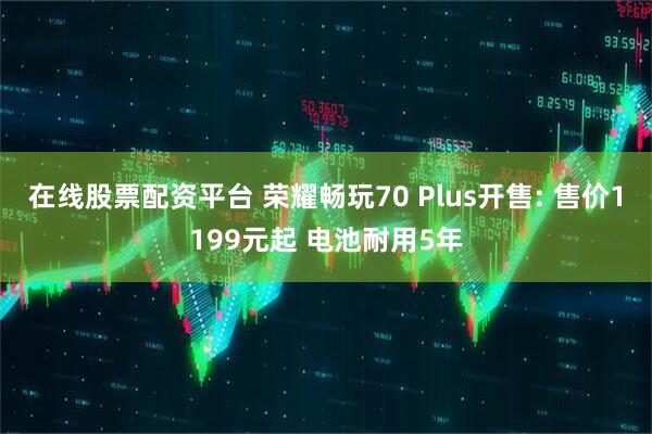 在线股票配资平台 荣耀畅玩70 Plus开售: 售价1199元起 电池耐用5年