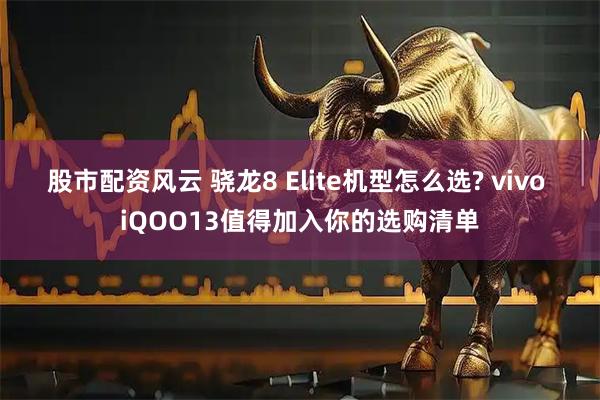 股市配资风云 骁龙8 Elite机型怎么选? vivo iQOO13值得加入你的选购清单