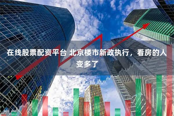 在线股票配资平台 北京楼市新政执行，看房的人变多了