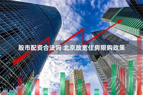 股市配资合法吗 北京放宽住房限购政策