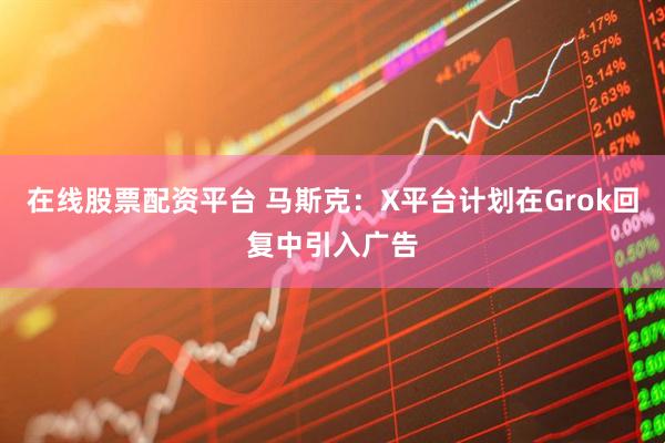在线股票配资平台 马斯克：X平台计划在Grok回复中引入广告